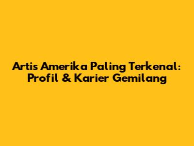 Artis Amerika Paling Terkenal: Profil & Karier Gemilang