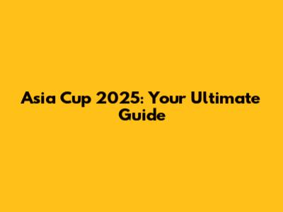 Asia Cup 2025: Your Ultimate Guide