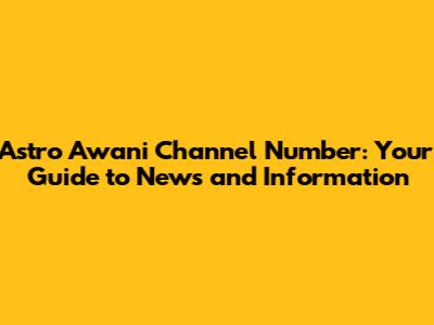Astro Awani Channel Number: Your Guide to News and Information