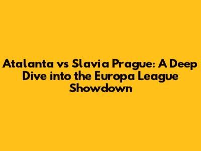 Atalanta vs Slavia Prague: A Deep Dive into the Europa League Showdown