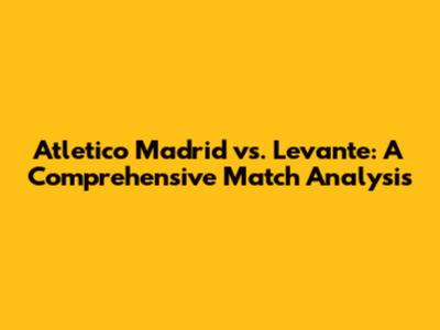 Atletico Madrid vs. Levante: A Comprehensive Match Analysis