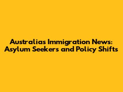 Australia's Immigration News: Asylum Seekers and Policy Shifts