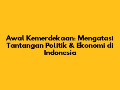 Awal Kemerdekaan: Mengatasi Tantangan Politik & Ekonomi di Indonesia