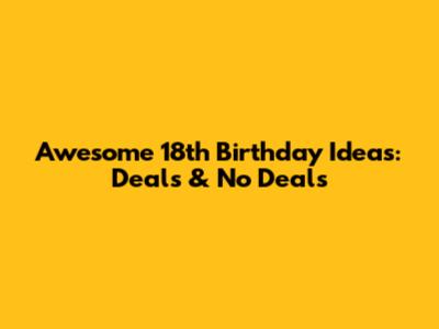 Awesome 18th Birthday Ideas: Deals & No Deals