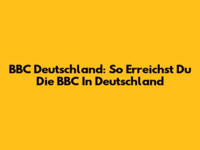 BBC Deutschland: So Erreichst Du Die BBC In Deutschland