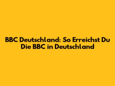 BBC Deutschland: So Erreichst Du Die BBC in Deutschland