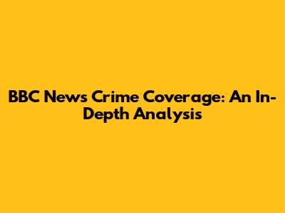 BBC News Crime Coverage: An In-Depth Analysis