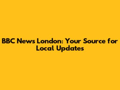 BBC News London: Your Source for Local Updates