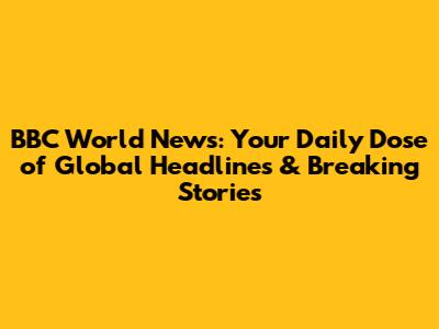 BBC World News: Your Daily Dose of Global Headlines & Breaking Stories