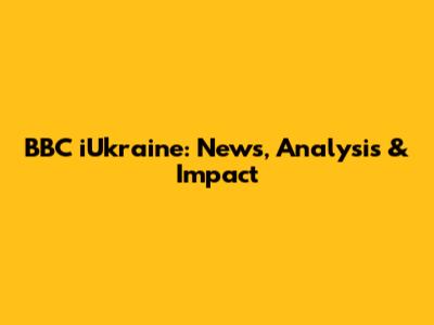 BBC iUkraine: News, Analysis & Impact