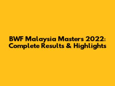 BWF Malaysia Masters 2022: Complete Results & Highlights