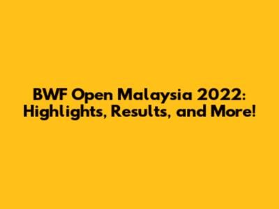 BWF Open Malaysia 2022: Highlights, Results, and More!