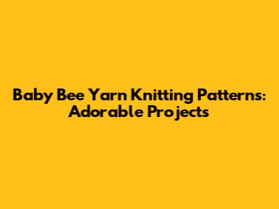 Baby Bee Yarn Knitting Patterns: Adorable Projects