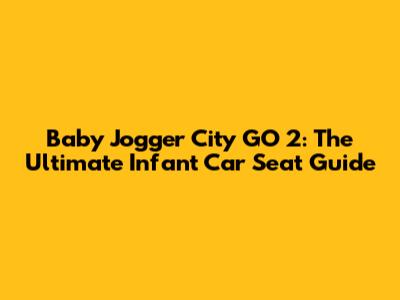 Baby Jogger City GO 2: The Ultimate Infant Car Seat Guide