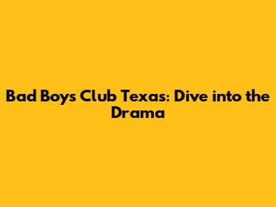 Bad Boys Club Texas: Dive into the Drama