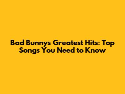 Bad Bunny's Greatest Hits: Top Songs You Need to Know