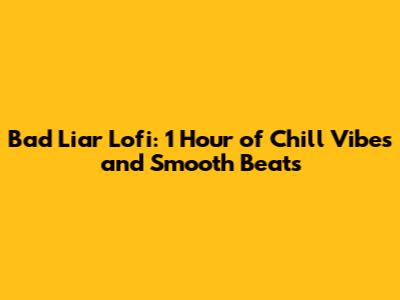 Bad Liar Lofi: 1 Hour of Chill Vibes and Smooth Beats