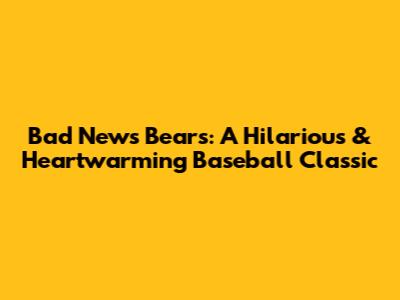 Bad News Bears: A Hilarious & Heartwarming Baseball Classic