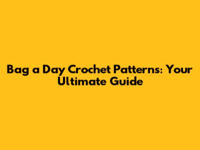 Bag a Day Crochet Patterns: Your Ultimate Guide