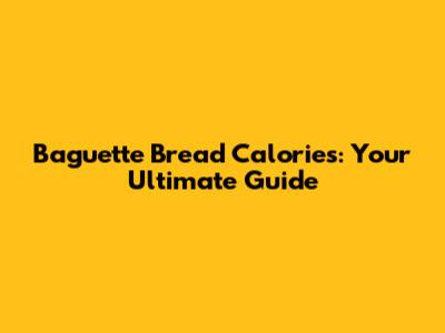 Baguette Bread Calories: Your Ultimate Guide