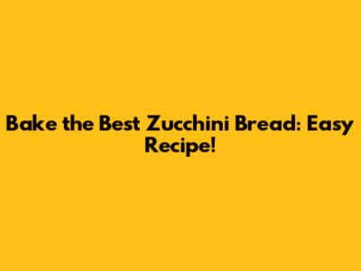 Bake the Best Zucchini Bread: Easy Recipe!