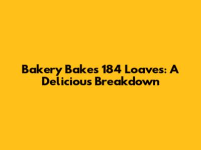 Bakery Bakes 184 Loaves: A Delicious Breakdown