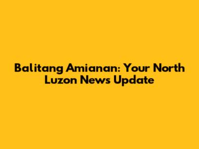 Balitang Amianan: Your North Luzon News Update