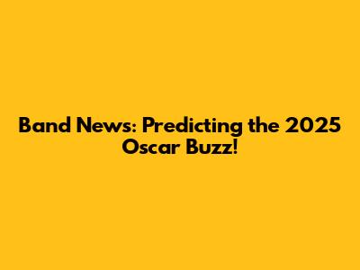 Band News: Predicting the 2025 Oscar Buzz!