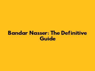 Bandar Nasser: The Definitive Guide
