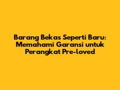 Barang Bekas Seperti Baru: Memahami Garansi untuk Perangkat Pre-loved