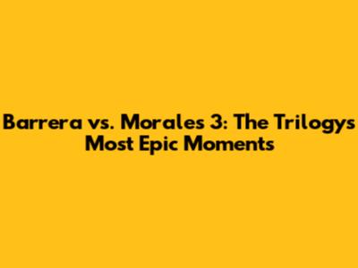 Barrera vs. Morales 3: The Trilogy's Most Epic Moments