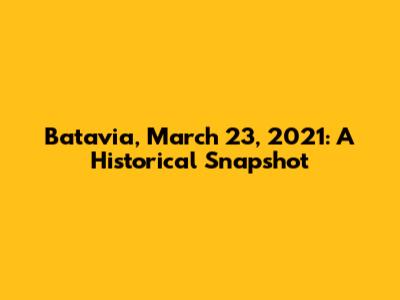 Batavia, March 23, 2021: A Historical Snapshot