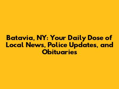 Batavia, NY: Your Daily Dose of Local News, Police Updates, and Obituaries