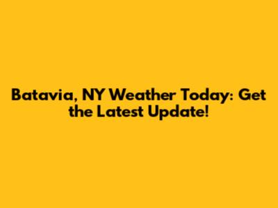 Batavia, NY Weather Today: Get the Latest Update!