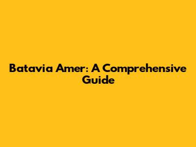 Batavia Amer: A Comprehensive Guide