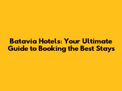 Batavia Hotels: Your Ultimate Guide to Booking the Best Stays