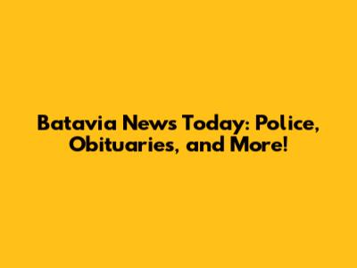 Batavia News Today: Police, Obituaries, and More!