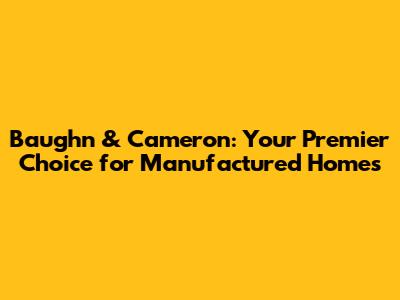 Baughn & Cameron: Your Premier Choice for Manufactured Homes