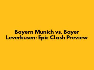 Bayern Munich vs. Bayer Leverkusen: Epic Clash Preview