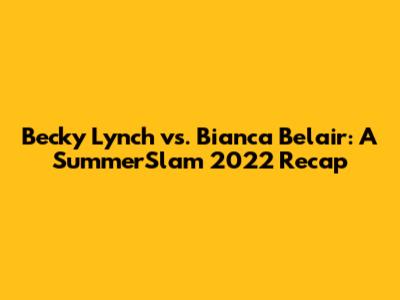 Becky Lynch vs. Bianca Belair: A SummerSlam 2022 Recap