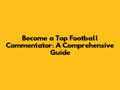 Become a Top Football Commentator: A Comprehensive Guide