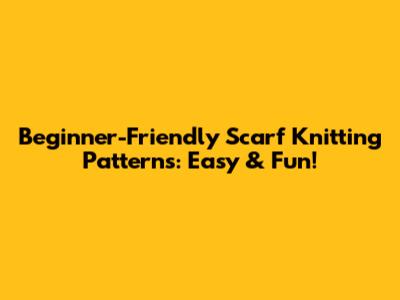 Beginner-Friendly Scarf Knitting Patterns: Easy & Fun!