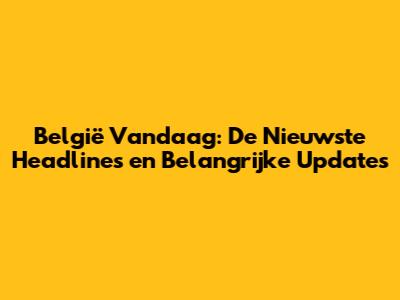 België Vandaag: De Nieuwste Headlines en Belangrijke Updates
