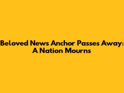 Beloved News Anchor Passes Away: A Nation Mourns