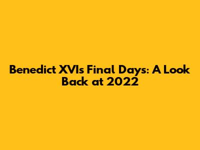 Benedict XVI's Final Days: A Look Back at 2022