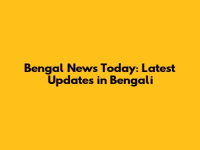 Bengal News Today: Latest Updates in Bengali