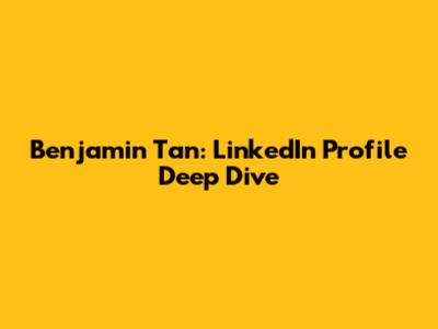 Benjamin Tan: LinkedIn Profile Deep Dive