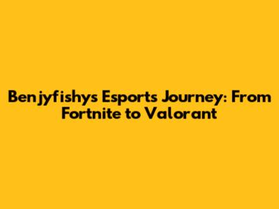 Benjyfishy's Esports Journey: From Fortnite to Valorant