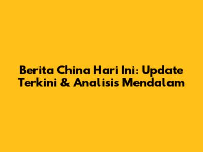 Berita China Hari Ini: Update Terkini & Analisis Mendalam
