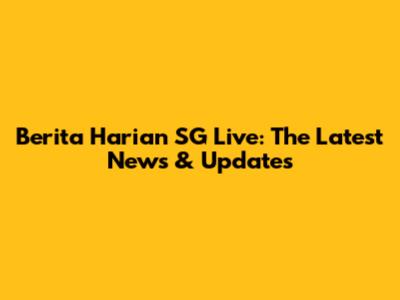 Berita Harian SG Live: The Latest News & Updates